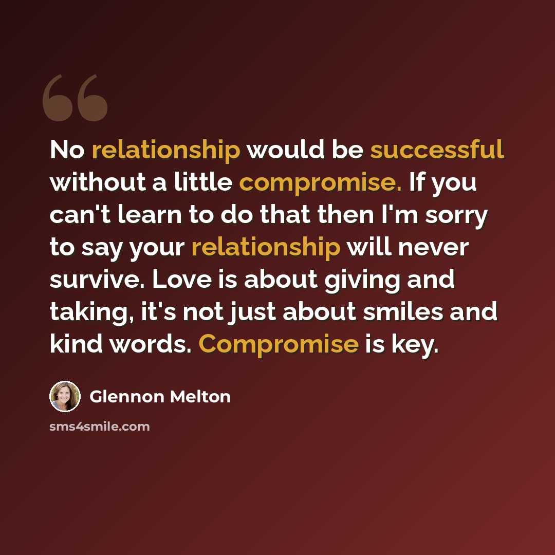 “No relationship would be successful without a little compromise. If you can't learn to do that then I'm sorry to say your relationship will never survive. Love is about giving and taking, it's not just about smiles and kind words. Compromise is key.” quote by Glennon Melton