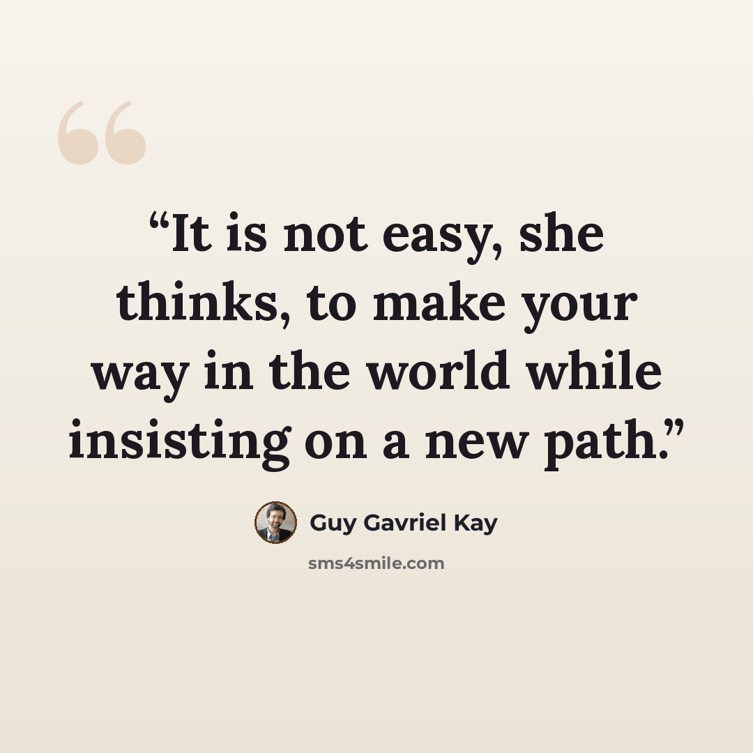 “It is not easy, she thinks, to make your way in the world while insisting on a new path.” quote by Guy Gavriel Kay