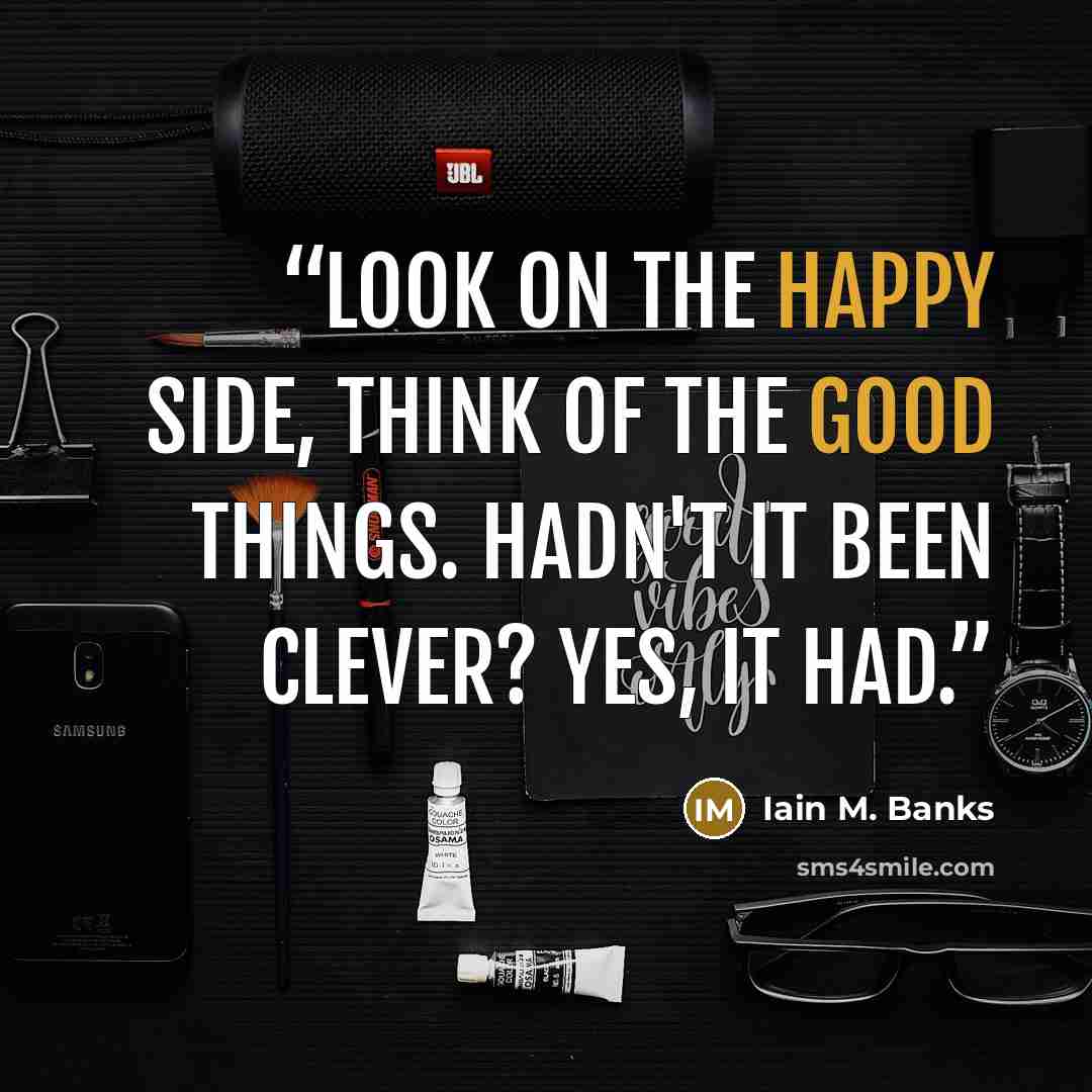 “Look on the happy side, think of the good things. Hadn't it been clever? Yes, it had.” quote by Iain M. Banks