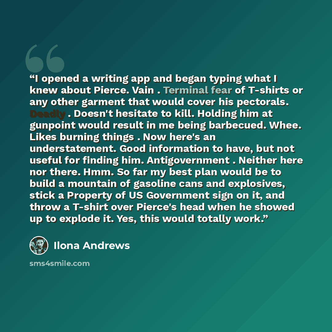 “I opened a writing app and began typing what I knew about Pierce. Vain . Terminal fear of T-shirts or any other garment that would cover his pectorals. Deadly . Doesn't hesitate to kill. Holding him at gunpoint would result in me being barbecued. Whee. Likes burning things . Now here's an…” quote by Ilona Andrews