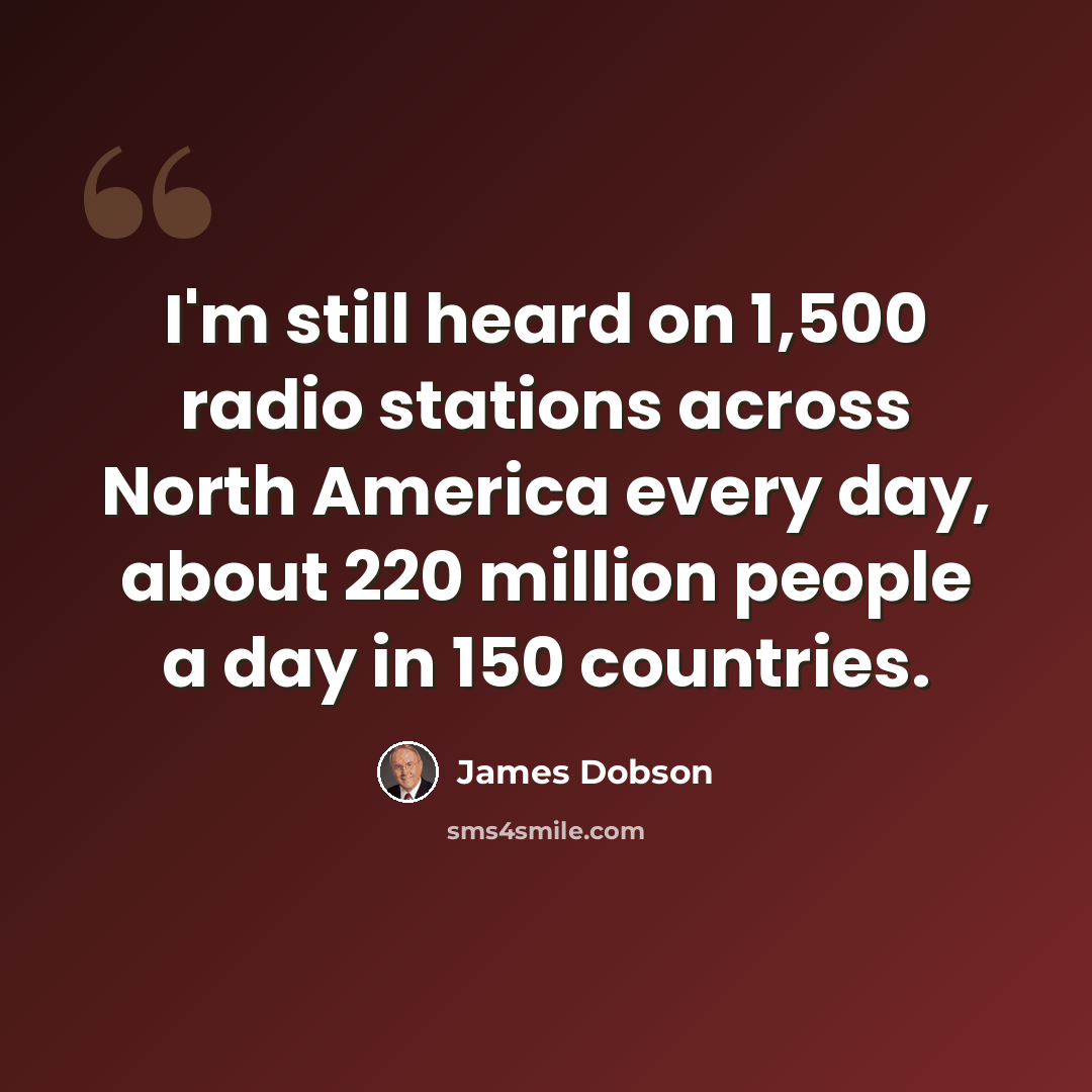 “I'm still heard on 1,500 radio stations across North America every day, about 220 million people a day in 150 countries.” quote by James Dobson