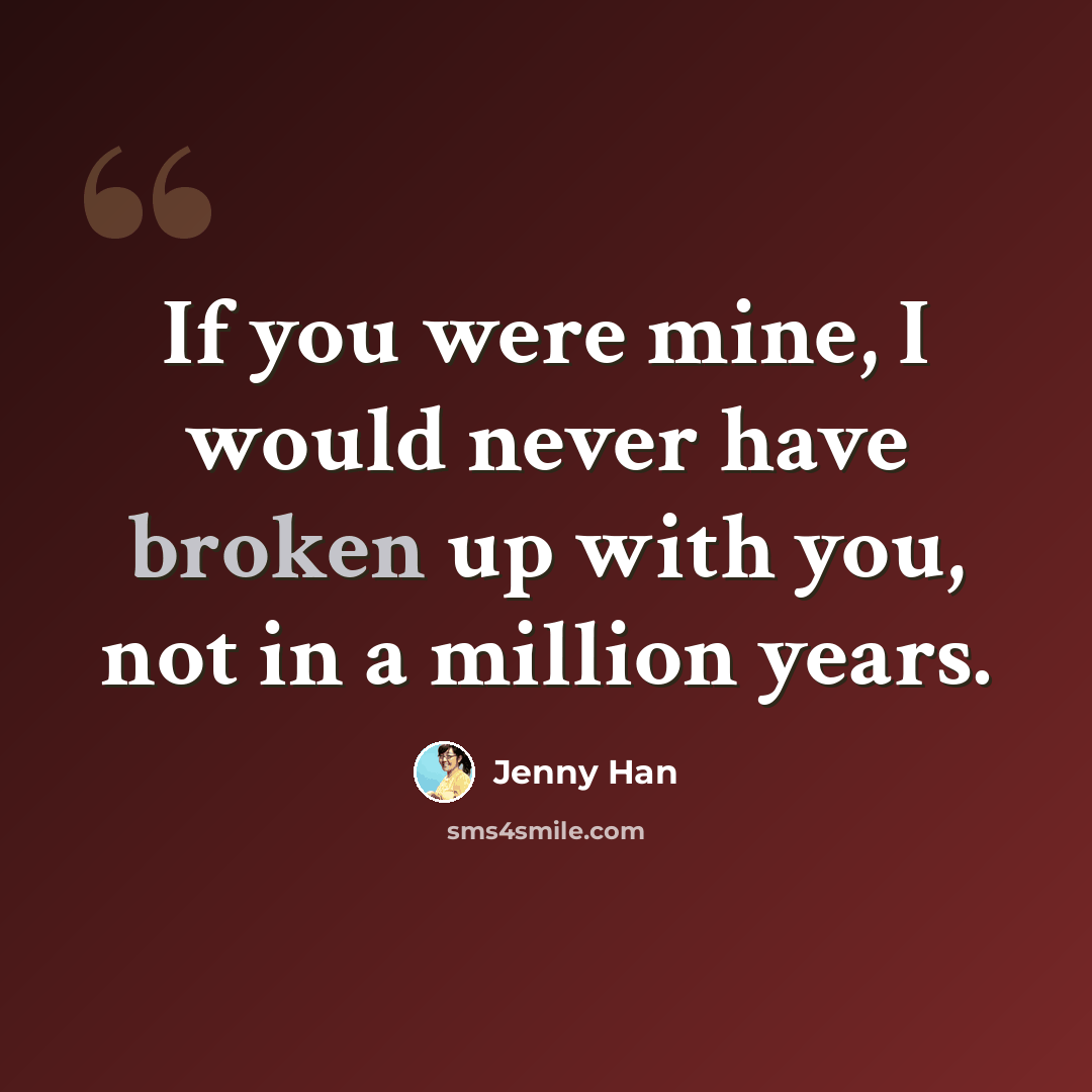 “If you were mine, I would never have broken up with you, not in a million years.” quote by Jenny Han