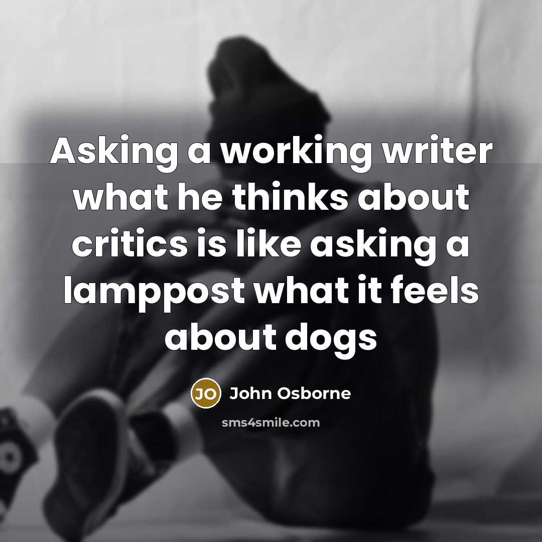 “Asking a working writer what he thinks about critics is like asking a lamppost what it feels about dogs” quote by John Osborne