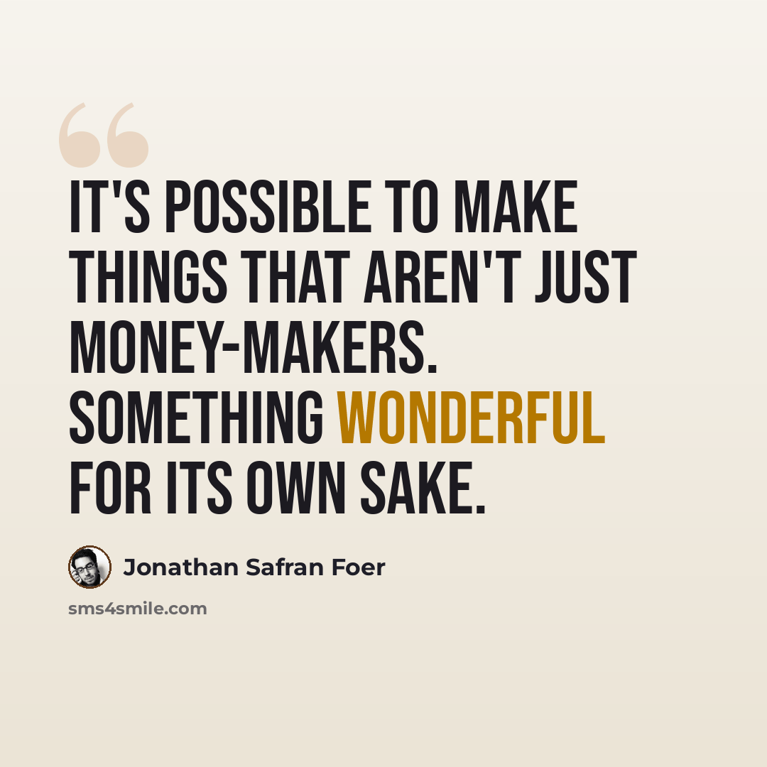 “It's possible to make things that aren't just money-makers. Something wonderful for its own sake.” quote by Jonathan Safran Foer