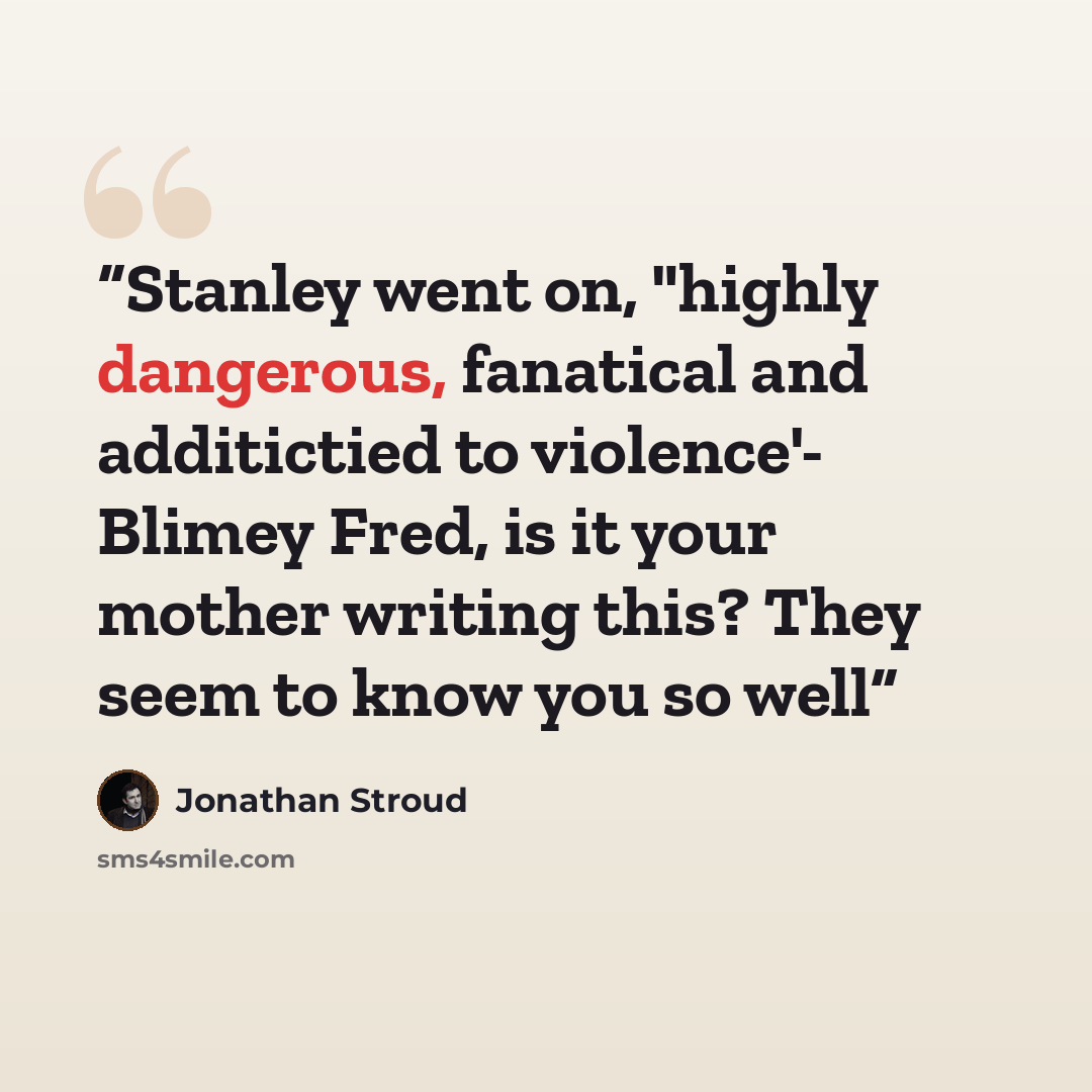 “Stanley went on, "highly dangerous, fanatical and additictied to violence'- Blimey Fred, is it your mother writing this? They seem to know you so well” quote by Jonathan Stroud