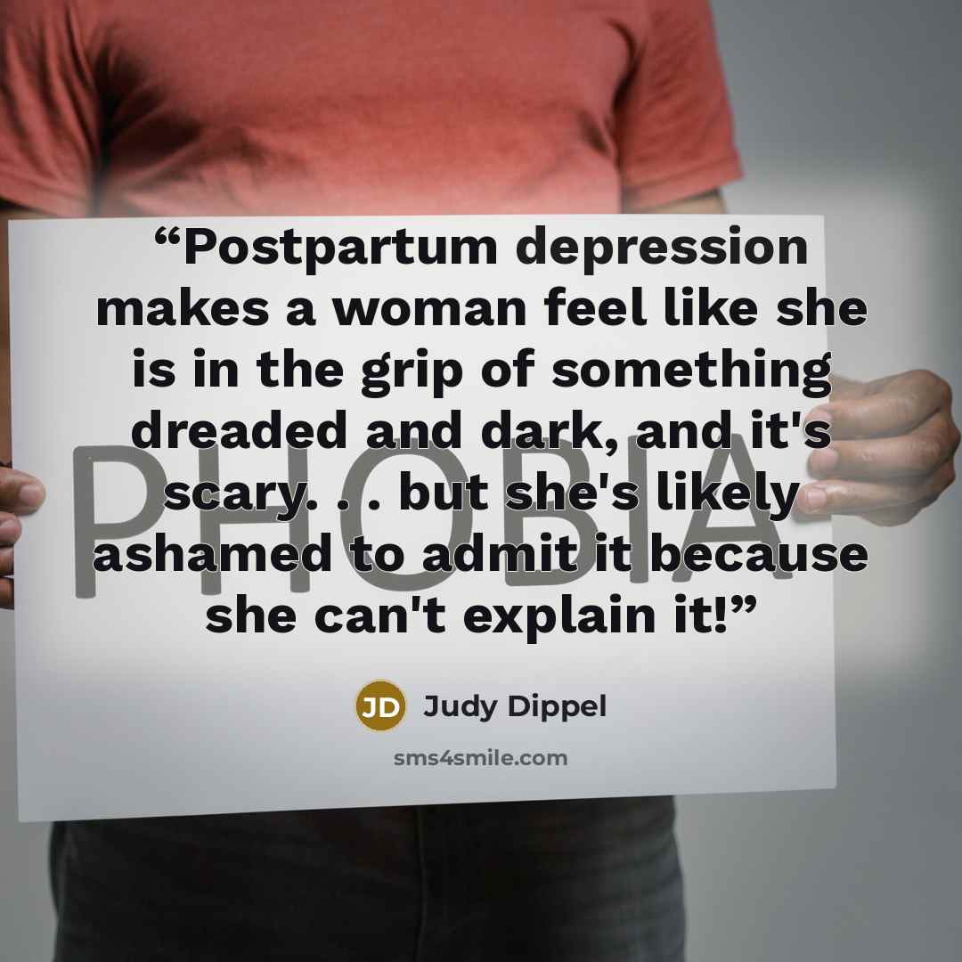 “Postpartum depression makes a woman feel like she is in the grip of something dreaded and dark, and it's scary. . . but she's likely ashamed to admit it because she can't explain it!” quote by Judy Dippel