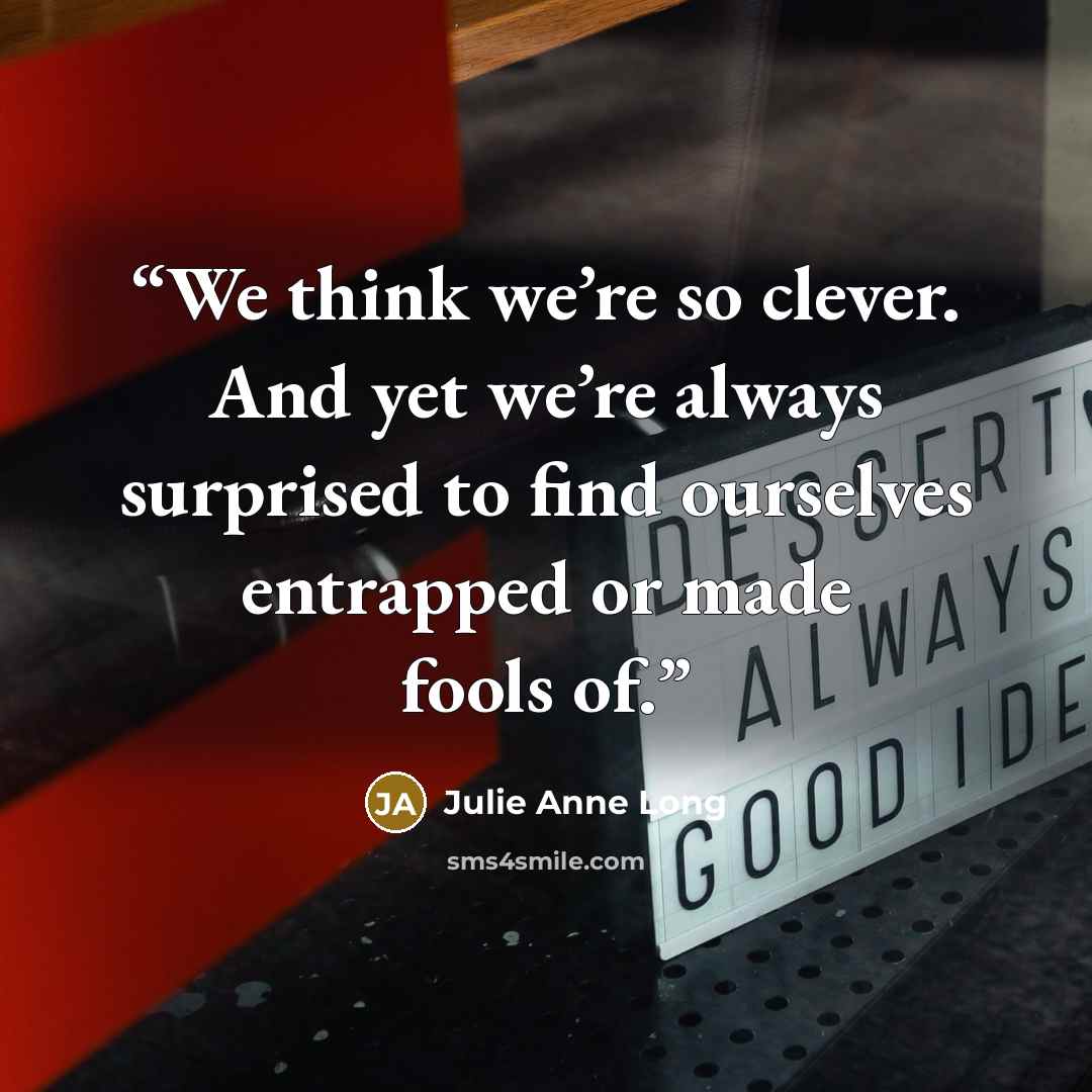 “We think we’re so clever. And yet we’re always surprised to find ourselves entrapped or made fools of.” quote by Julie Anne Long