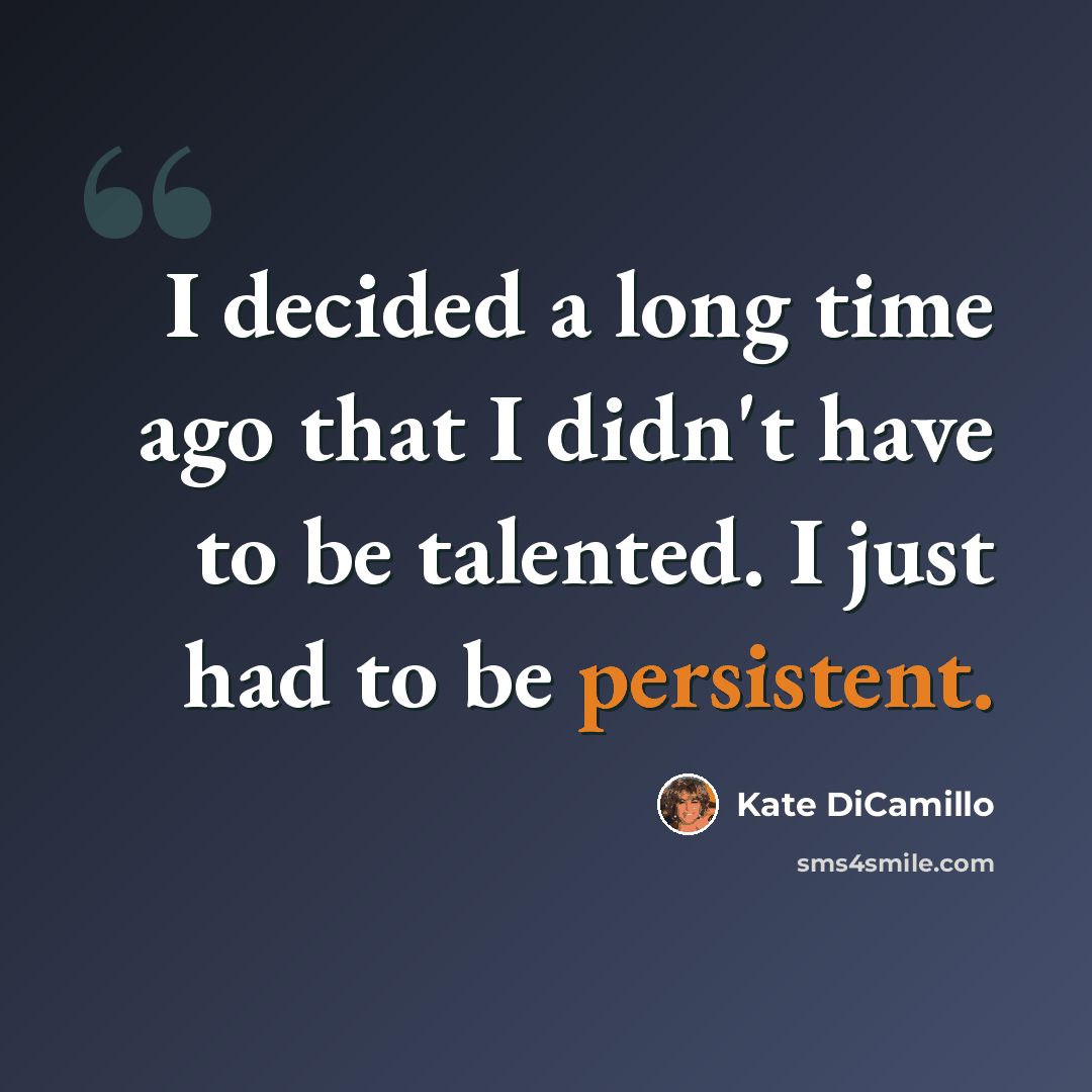 “I decided a long time ago that I didn't have to be talented. I just had to be persistent.” quote by Kate DiCamillo
