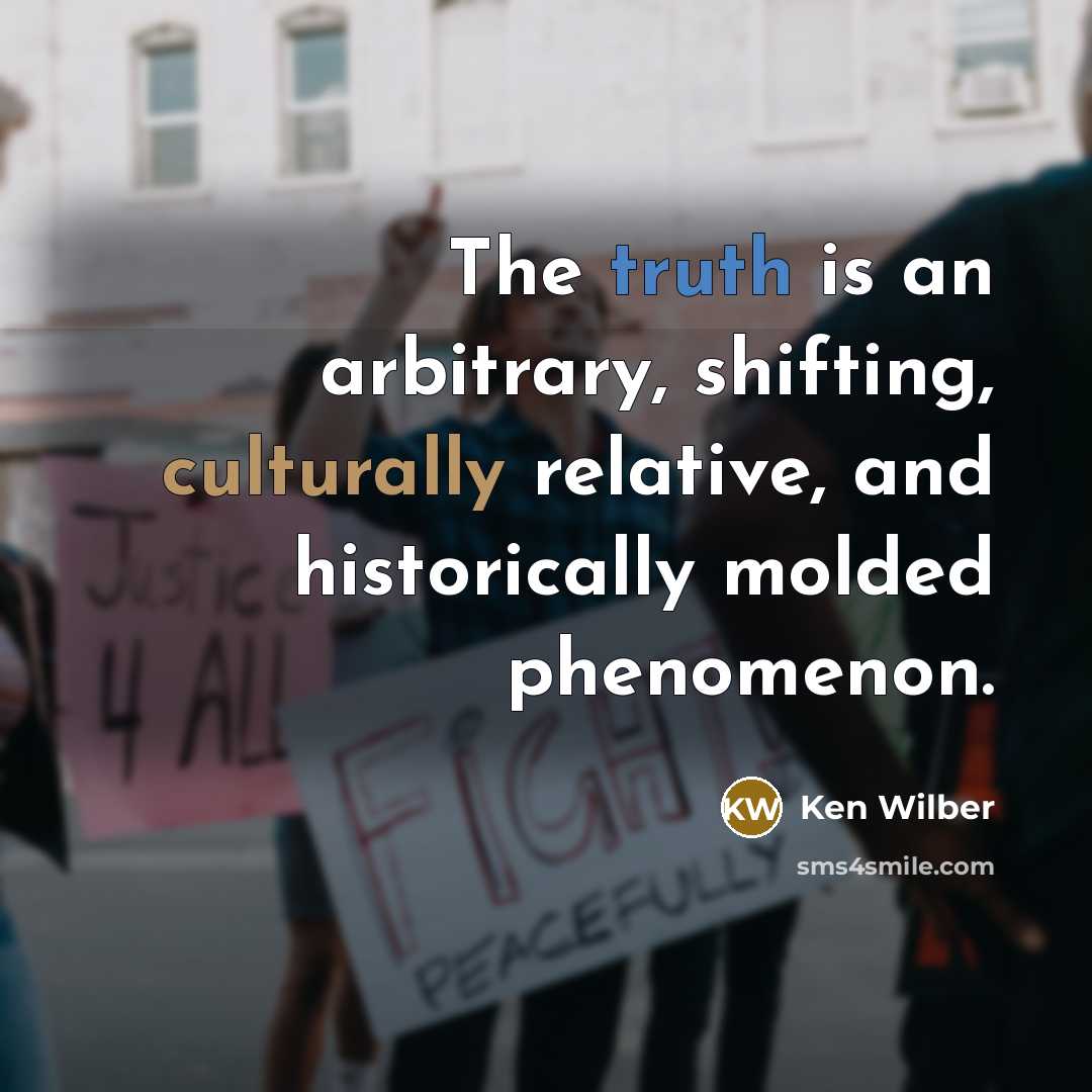 “The truth is an arbitrary, shifting, culturally relative, and historically molded phenomenon.” quote by Ken Wilber