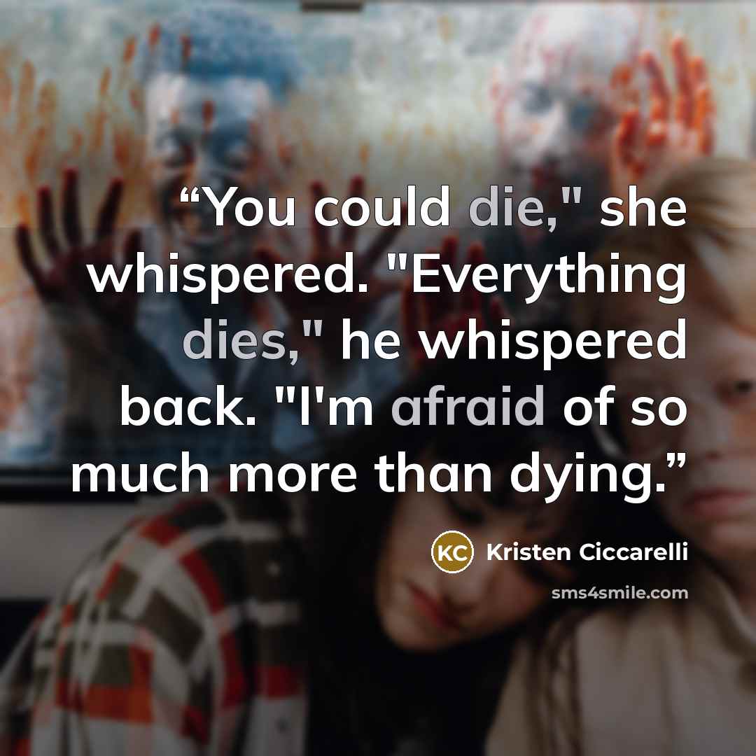 “You could die," she whispered. "Everything dies," he whispered back. "I'm afraid of so much more than dying.” quote by Kristen Ciccarelli