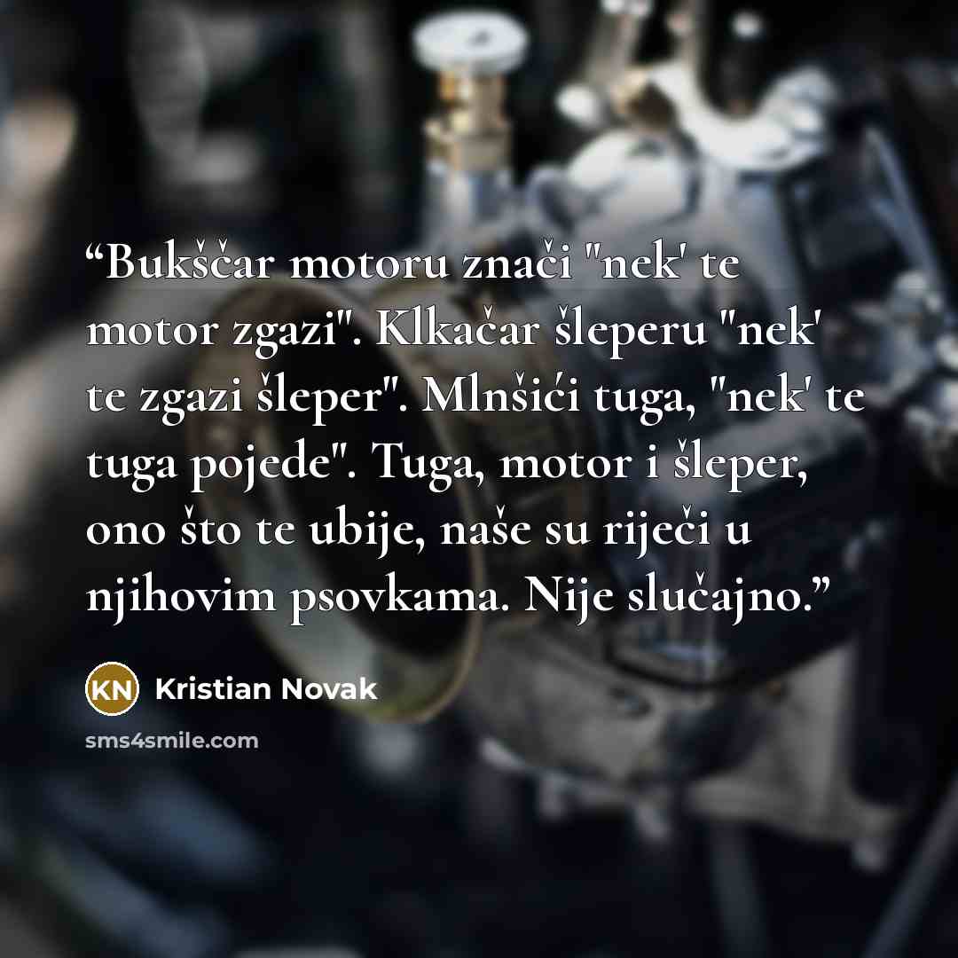 “Bukščar motoru znači "nek' te motor zgazi". Klkačar šleperu "nek' te zgazi šleper". Mlnšići tuga, "nek' te tuga pojede". Tuga, motor i šleper, ono što te ubije, naše su riječi u njihovim psovkama. Nije slučajno.” quote by Kristian Novak