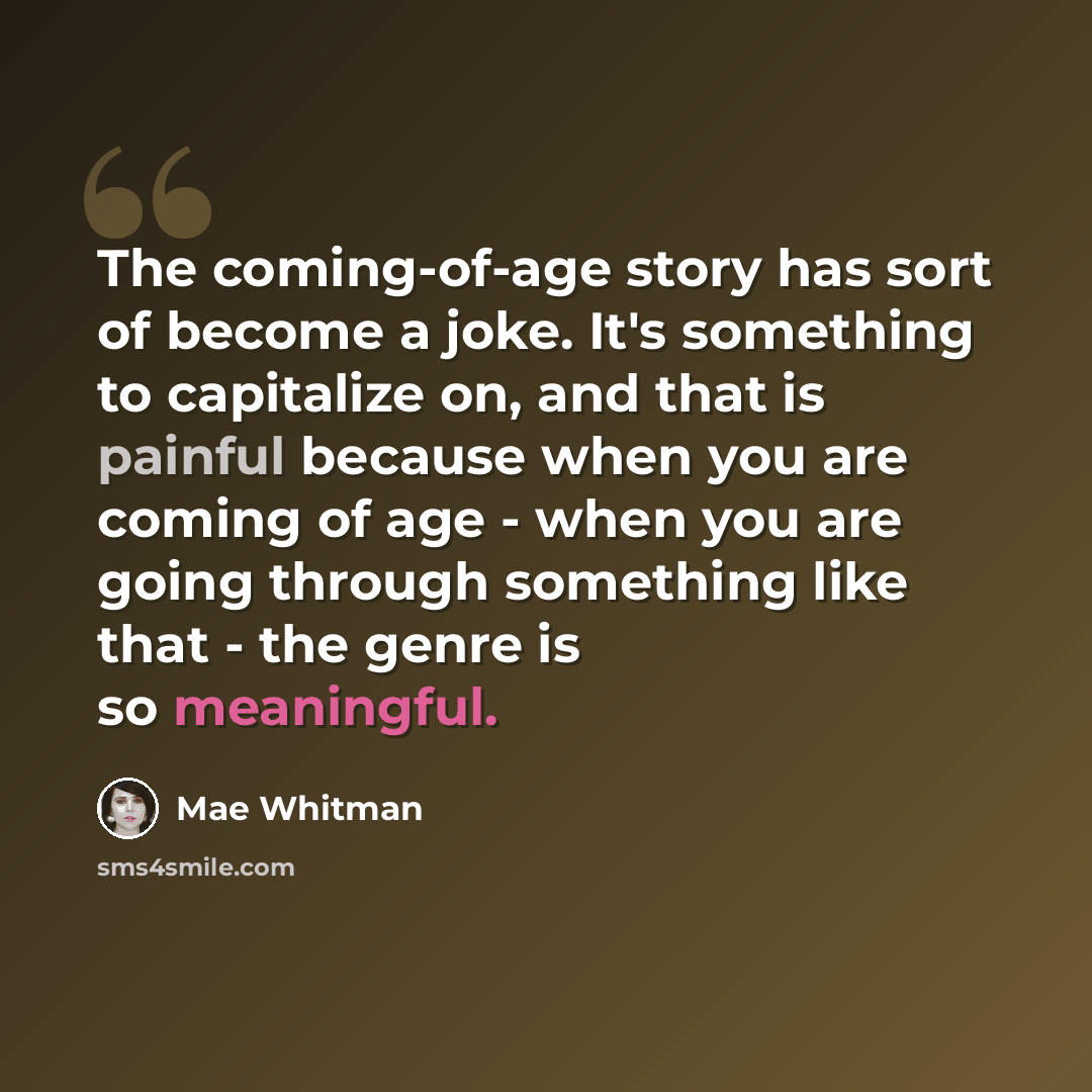 “The coming-of-age story has sort of become a joke. It's something to capitalize on, and that is painful because when you are coming of age - when you are going through something like that - the genre is so meaningful.” quote by Mae Whitman