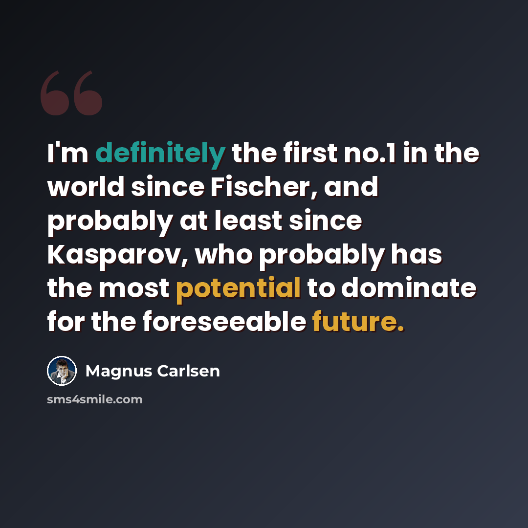 “I'm definitely the first no.1 in the world since Fischer, and probably at least since Kasparov, who probably has the most potential to dominate for the foreseeable future.” quote by Magnus Carlsen