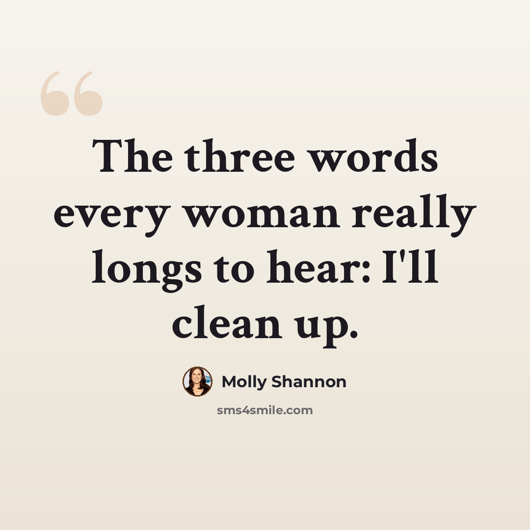 “The three words every woman really longs to hear: I'll clean up.” quote by Molly Shannon