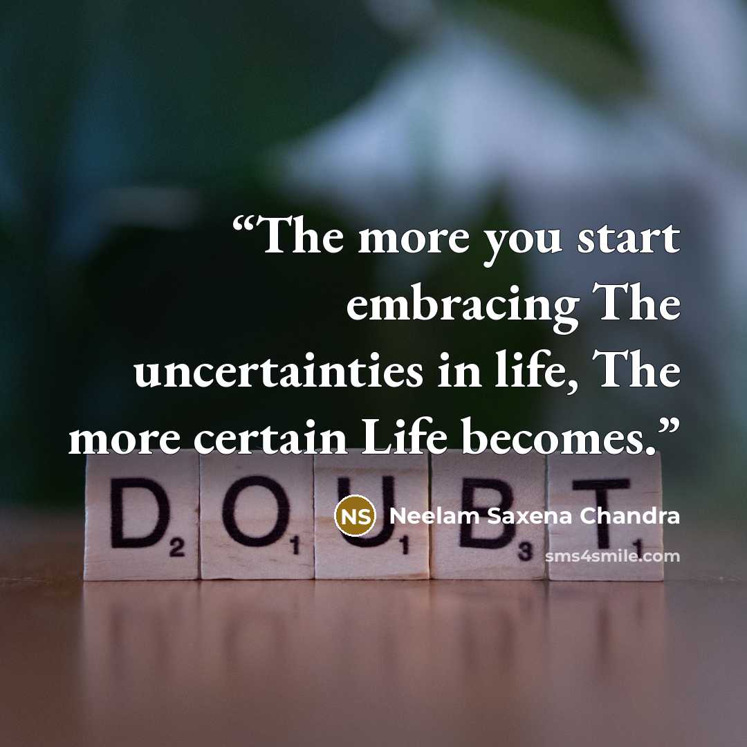 “The more you start embracing The uncertainties in life, The more certain Life becomes.” quote by Neelam Saxena Chandra