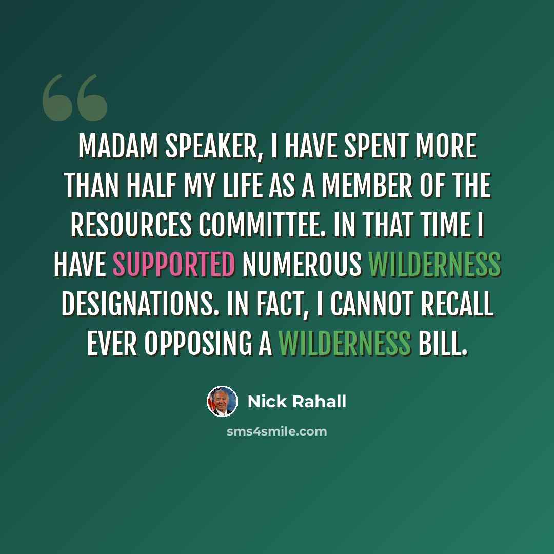 “Madam Speaker, I have spent more than half my life as a member of the Resources Committee. In that time I have supported numerous wilderness designations. In fact, I cannot recall ever opposing a wilderness bill.” quote by Nick Rahall