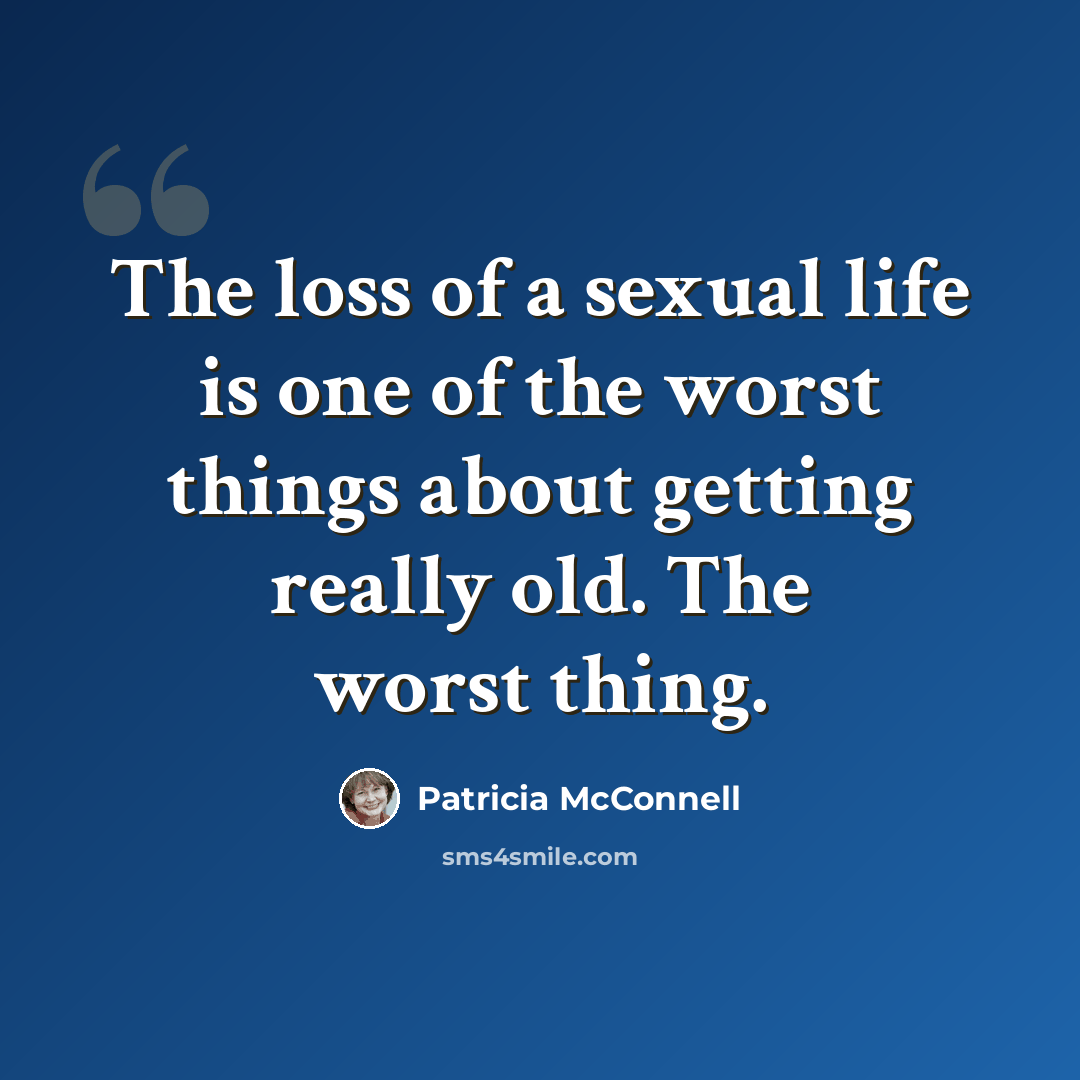 “The loss of a sexual life is one of the worst things about getting really old. The worst thing.” quote by Patricia McConnell
