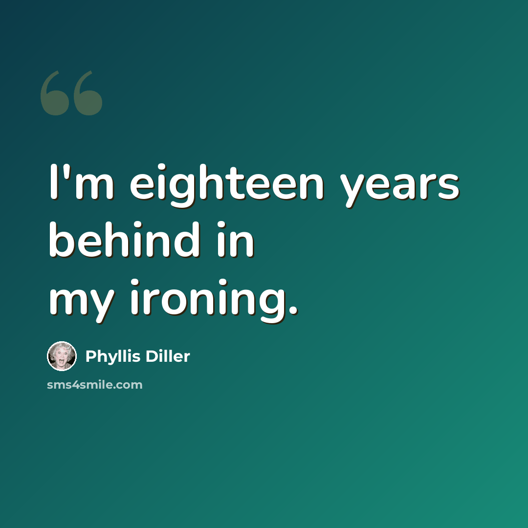 “I'm eighteen years behind in my ironing.” quote by Phyllis Diller