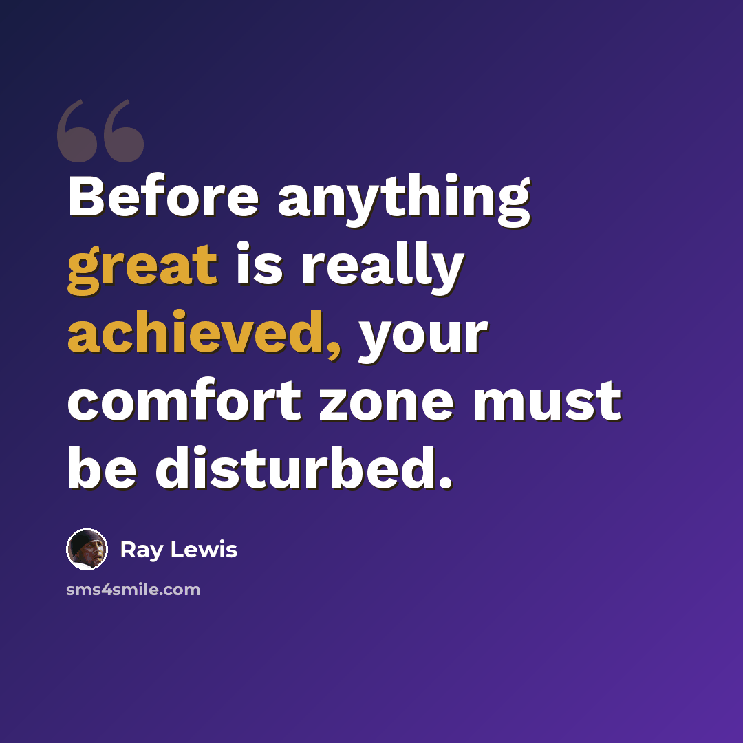 “Before anything great is really achieved, your comfort zone must be disturbed.” quote by Ray Lewis