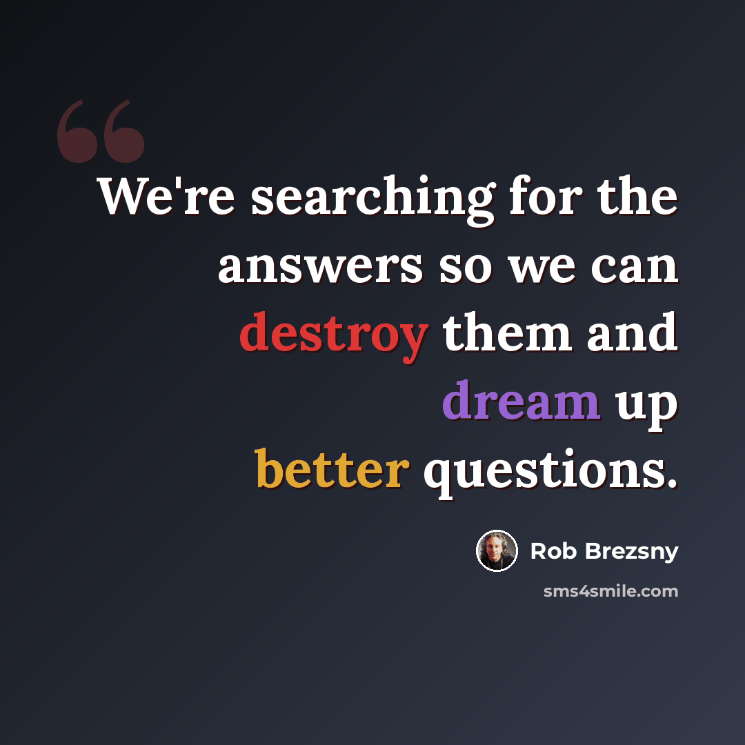 “We're searching for the answers so we can destroy them and dream up better questions.” quote by Rob Brezsny
