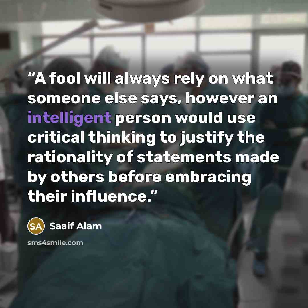 “A fool will always rely on what someone else says, however an intelligent person would use critical thinking to justify the rationality of statements made by others before embracing their influence.” quote by Saaif Alam