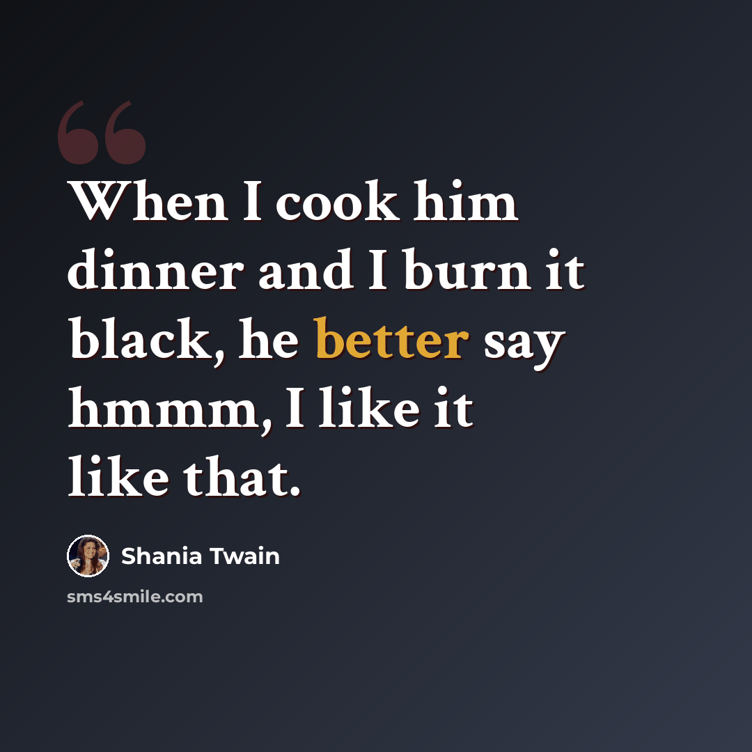 “When I cook him dinner and I burn it black, he better say hmmm, I like it like that.” quote by Shania Twain