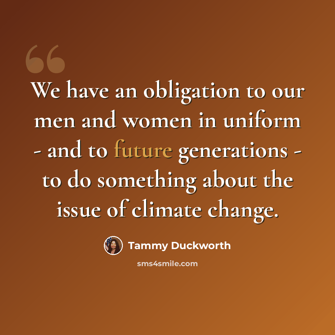 “We have an obligation to our men and women in uniform - and to future generations - to do something about the issue of climate change.” quote by Tammy Duckworth