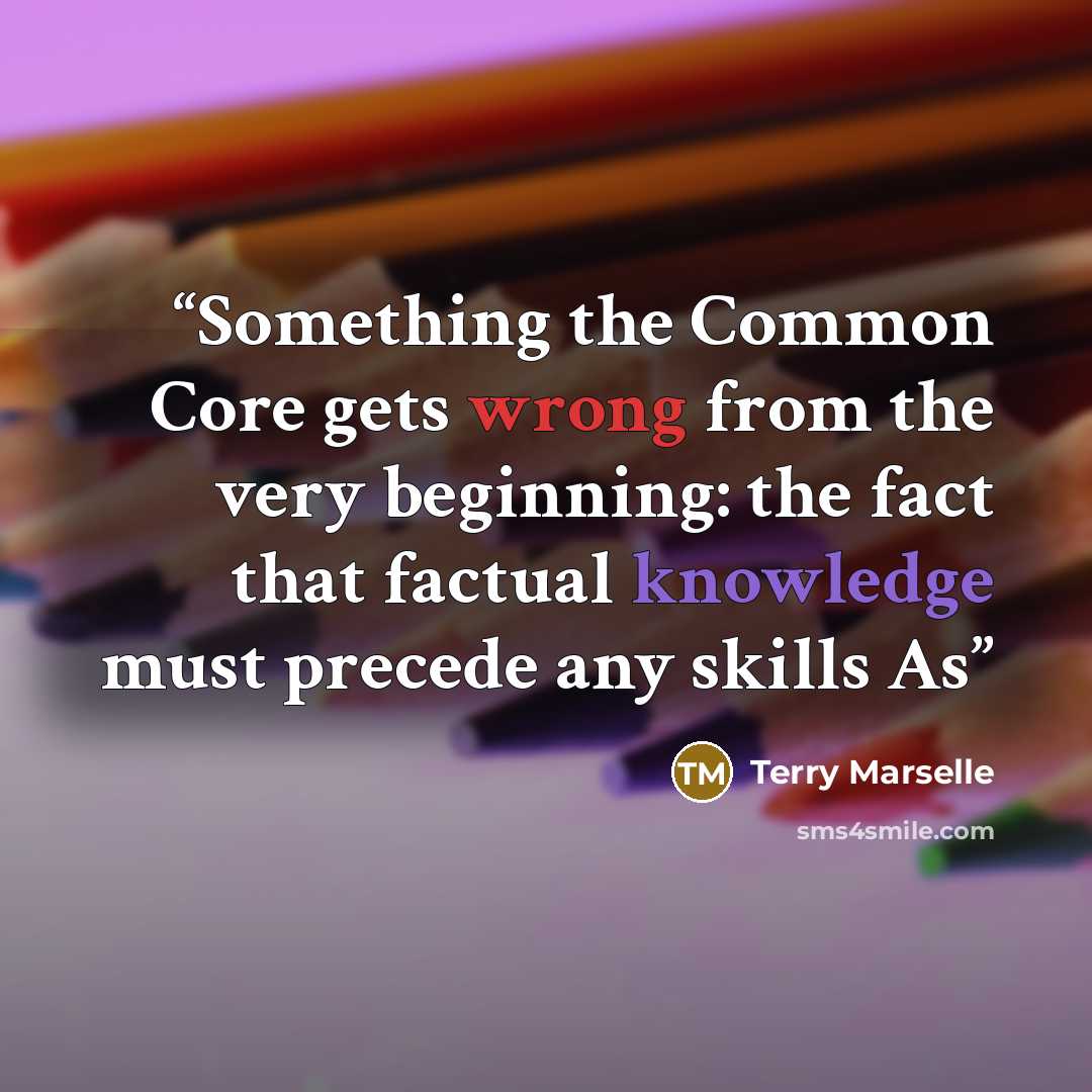 “Something the Common Core gets wrong from the very beginning: the fact that factual knowledge must precede any skills As” quote by Terry Marselle