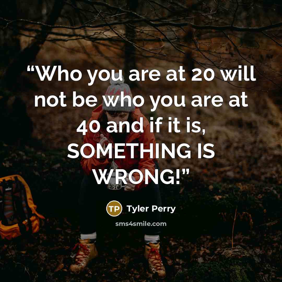 “Who you are at 20 will not be who you are at 40 and if it is, SOMETHING IS WRONG!” quote by Tyler Perry