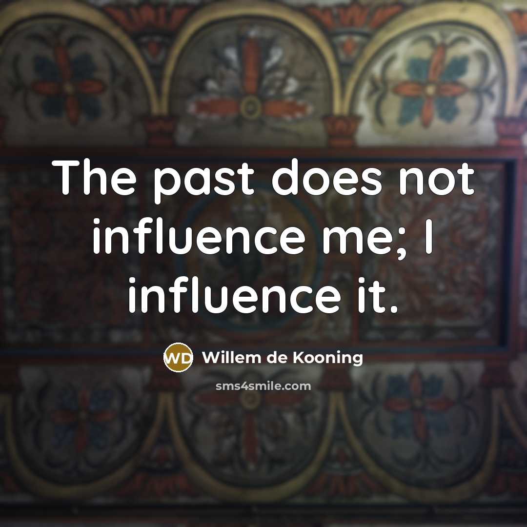 “The past does not influence me; I influence it.” quote by Willem de Kooning