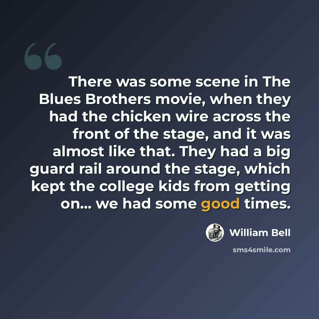 “There was some scene in The Blues Brothers movie, when they had the chicken wire across the front of the stage, and it was almost like that. They had a big guard rail around the stage, which kept the college kids from getting on... we had some good times.” quote by William Bell