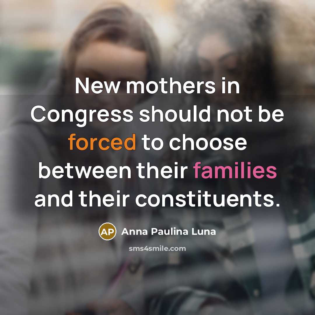 “New mothers in Congress should not be forced to choose between their families and their constituents.” quote by Anna Paulina Luna