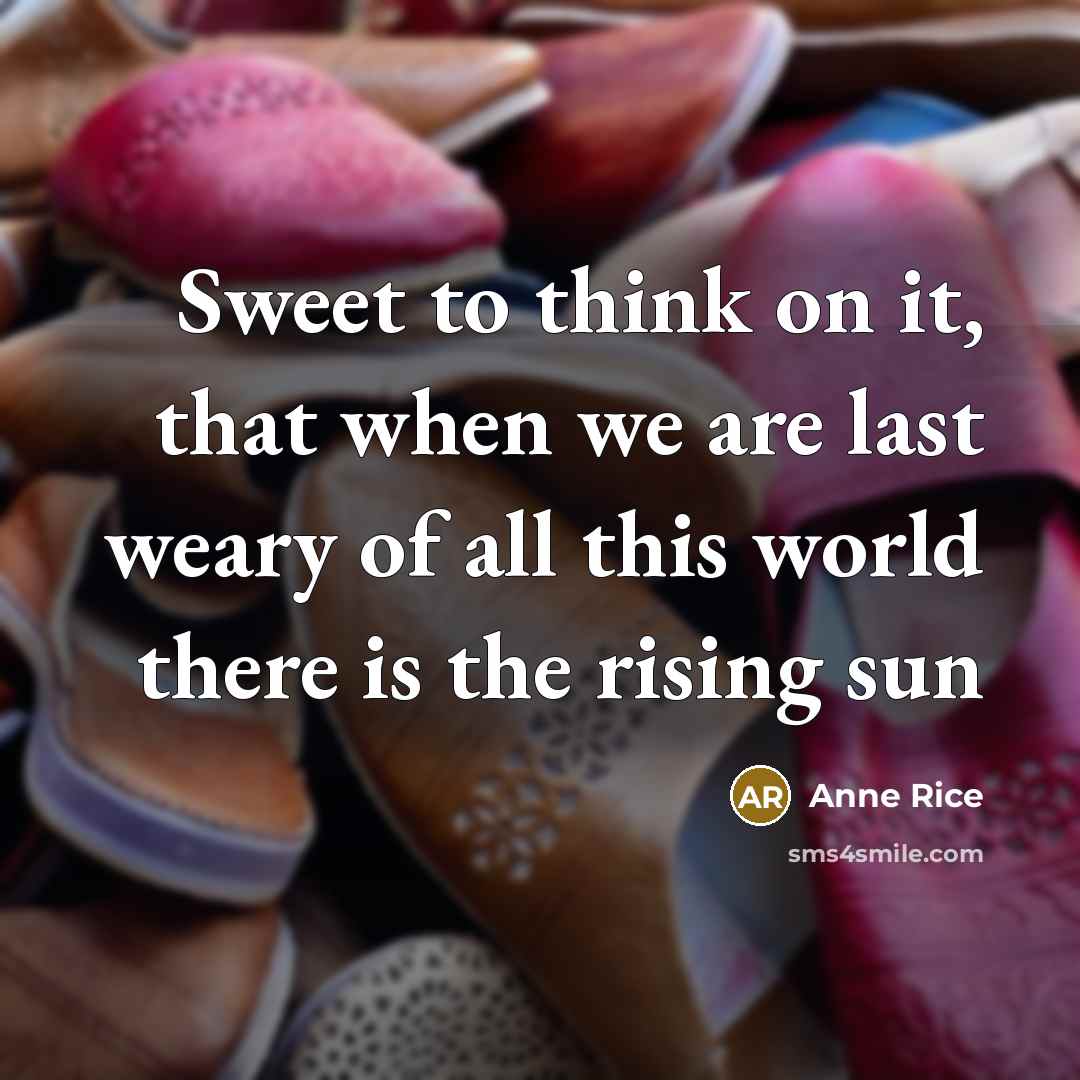“Sweet to think on it, that when we are last weary of all this world there is the rising sun” quote by Anne Rice