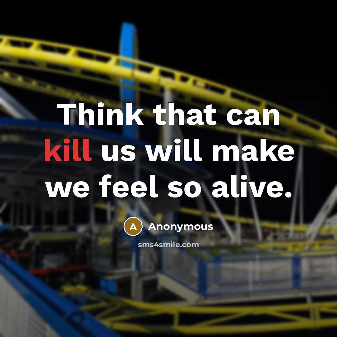 “Think that can kill us will make we feel so alive.” quote by Anonymous
