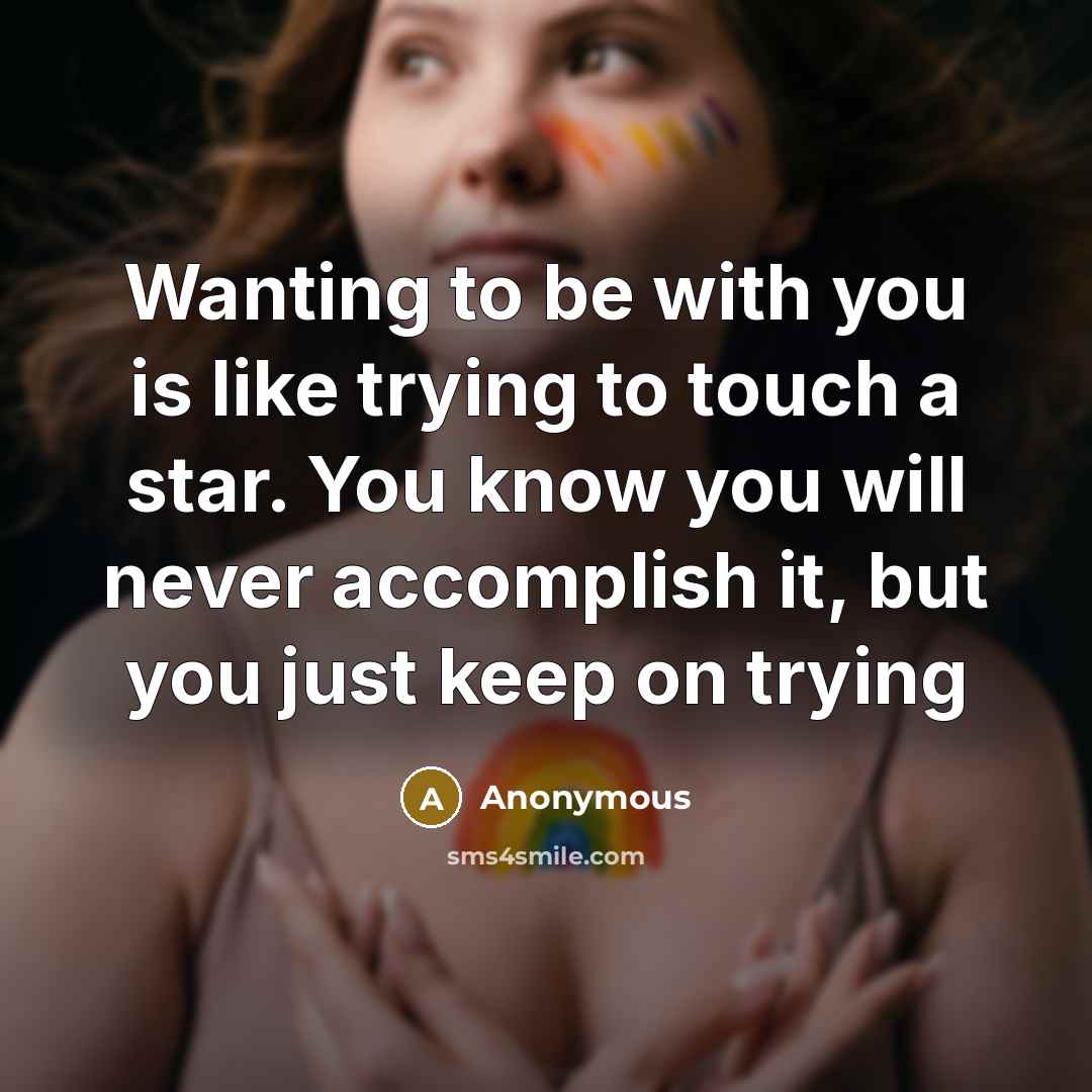 “Wanting to be with you is like trying to touch a star. You know you will never accomplish it, but you just keep on trying” quote by Anonymous