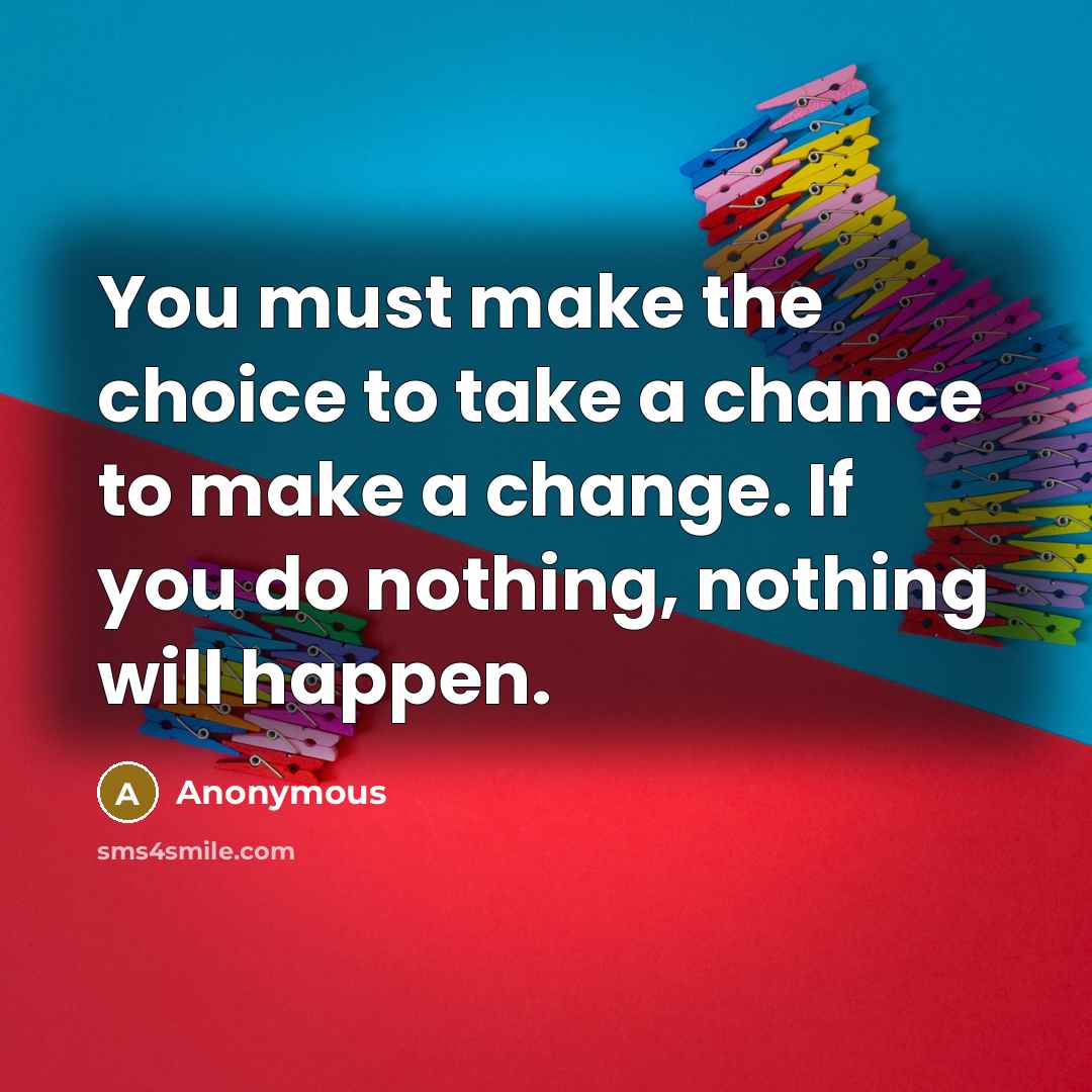 “You must make the choice to take a chance to make a change. If you do nothing, nothing will happen.” quote by Anonymous