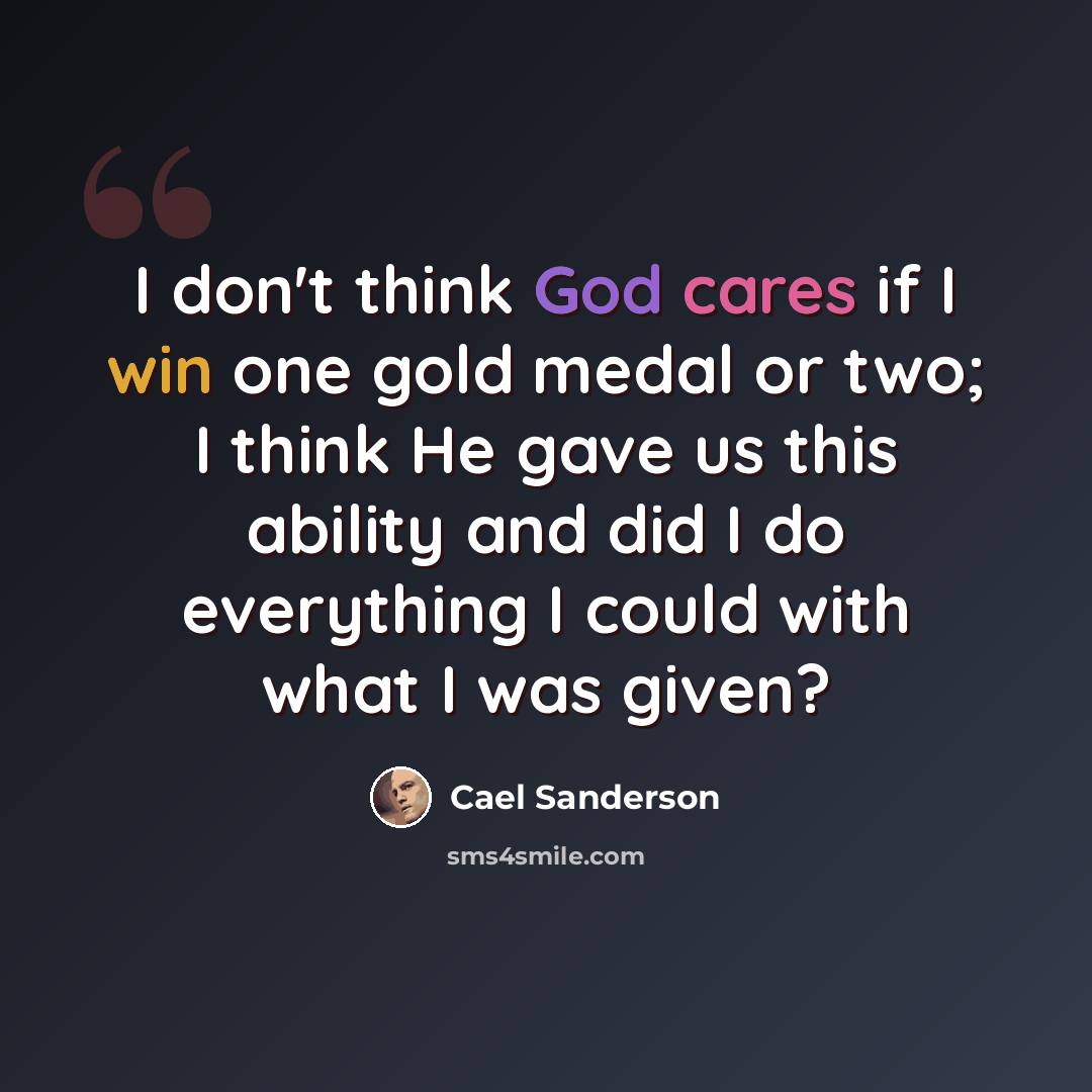 “I don't think God cares if I win one gold medal or two; I think He gave us this ability and did I do everything I could with what I was given?” quote by Cael Sanderson