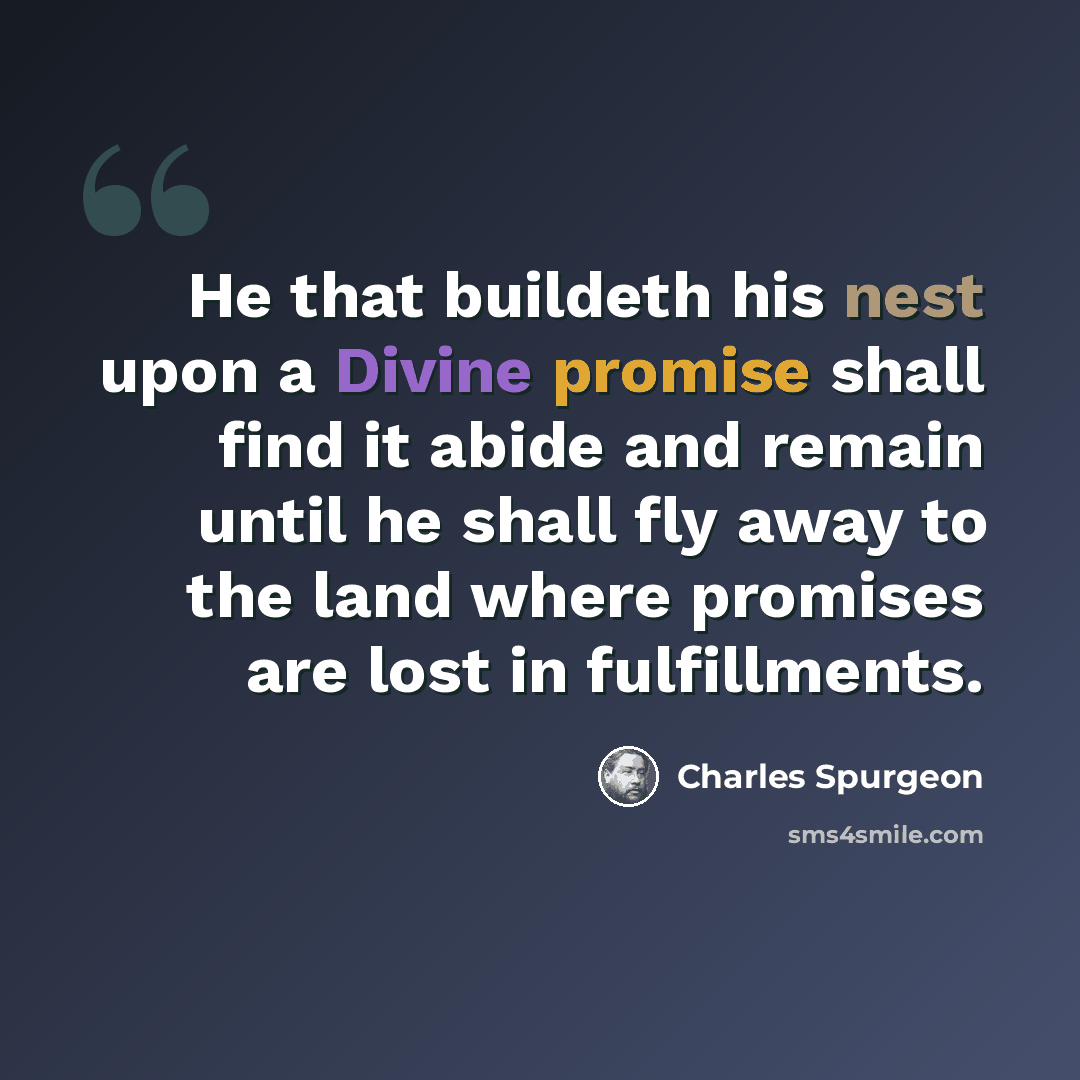 “He that buildeth his nest upon a Divine promise shall find it abide and remain until he shall fly away to the land where promises are lost in fulfillments.” quote by Charles Spurgeon