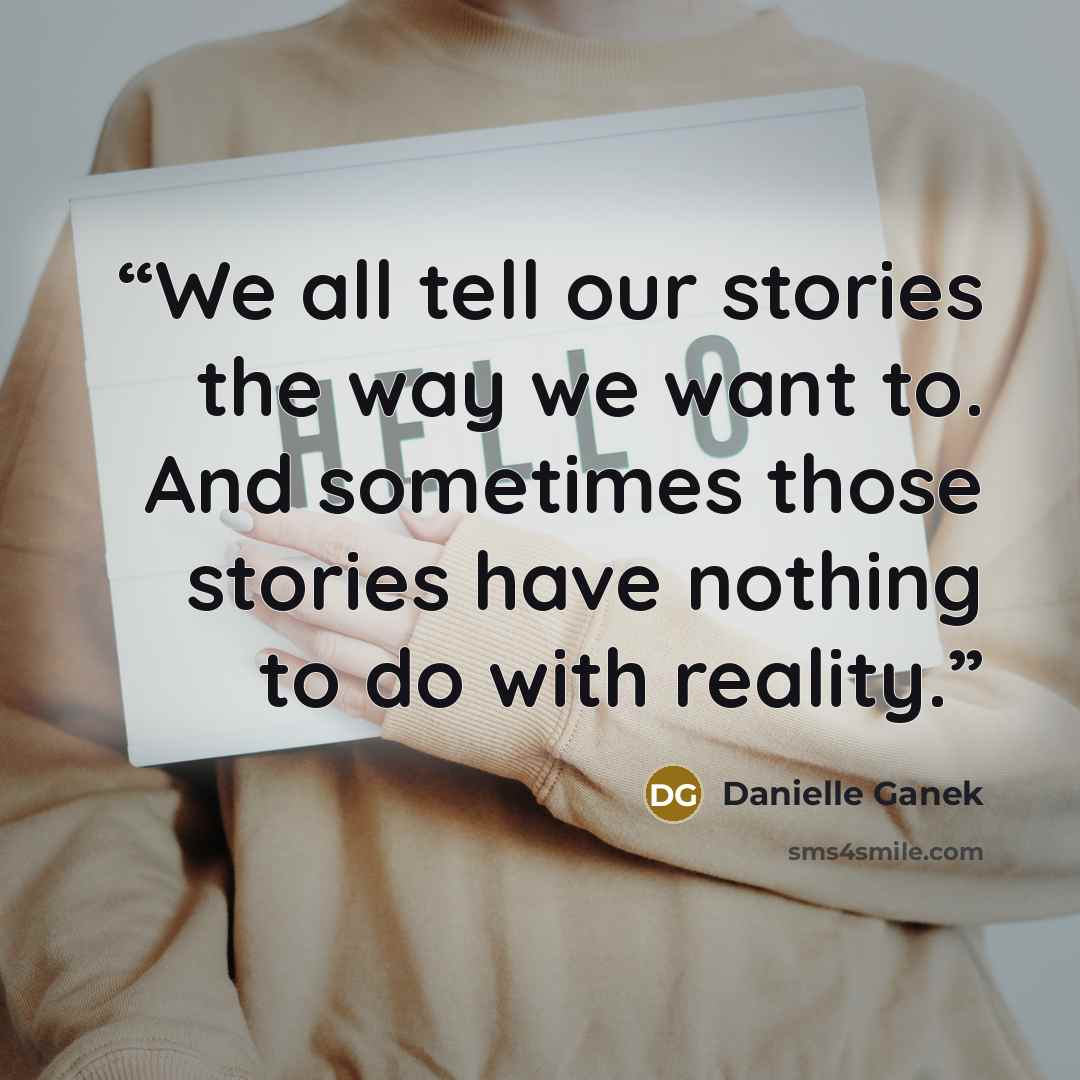“We all tell our stories the way we want to. And sometimes those stories have nothing to do with reality.” quote by Danielle Ganek