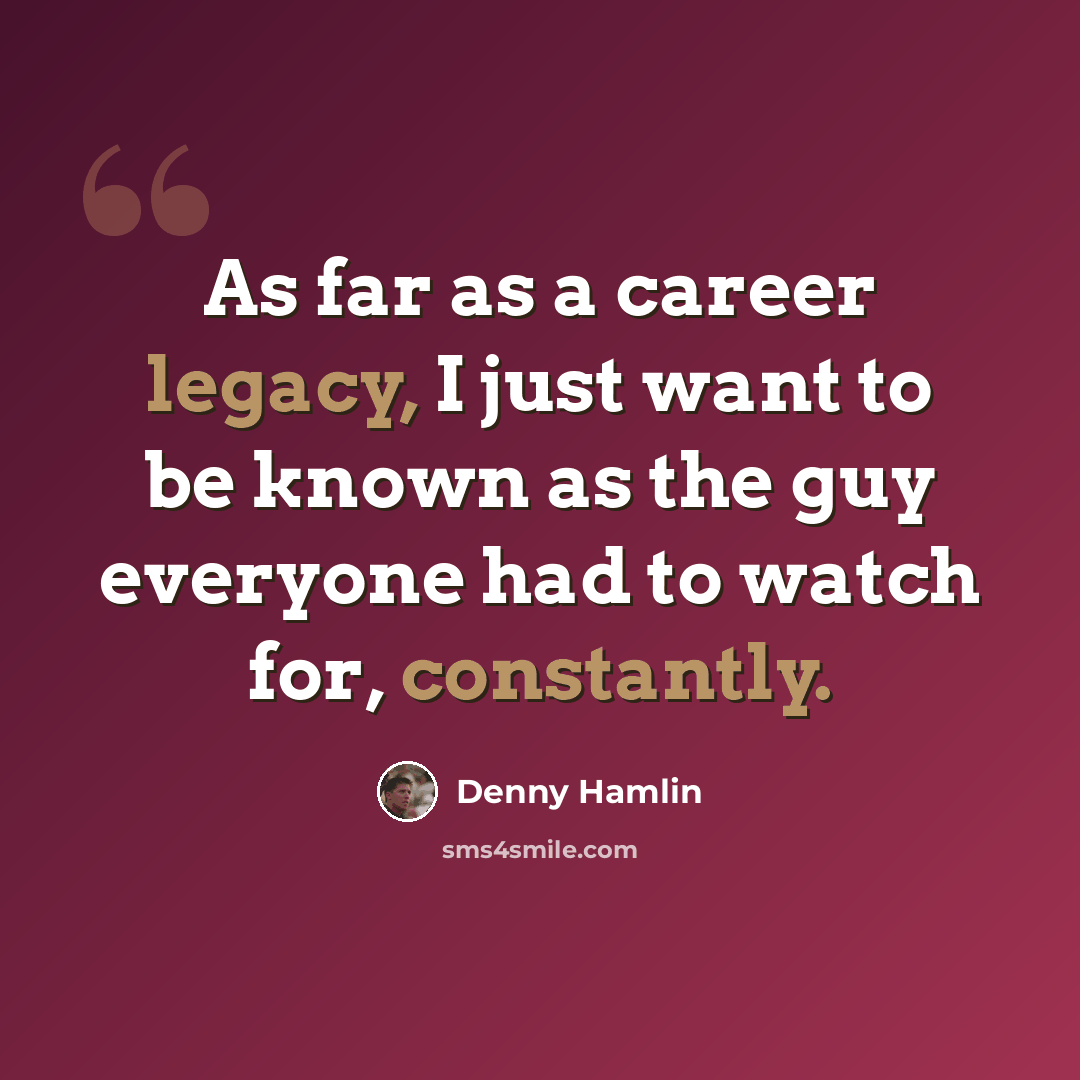 “As far as a career legacy, I just want to be known as the guy everyone had to watch for, constantly.” quote by Denny Hamlin