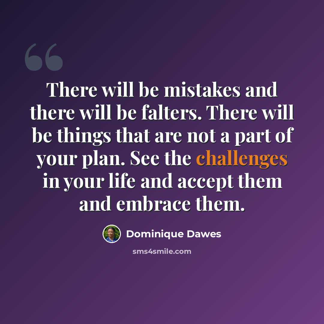“There will be mistakes and there will be falters. There will be things that are not a part of your plan. See the challenges in your life and accept them and embrace them.” quote by Dominique Dawes