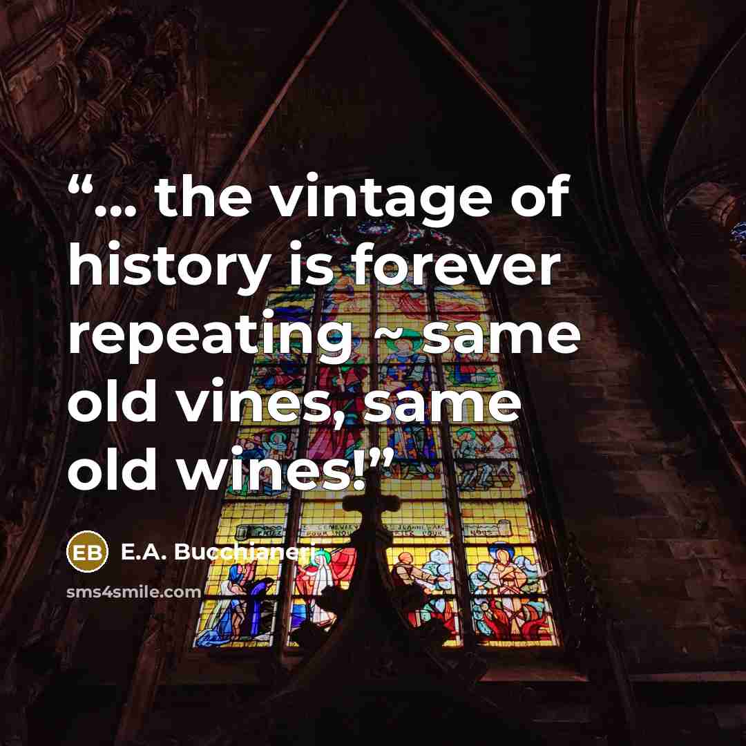 “... the vintage of history is forever repeating ~ same old vines, same old wines!” quote by E.A. Bucchianeri