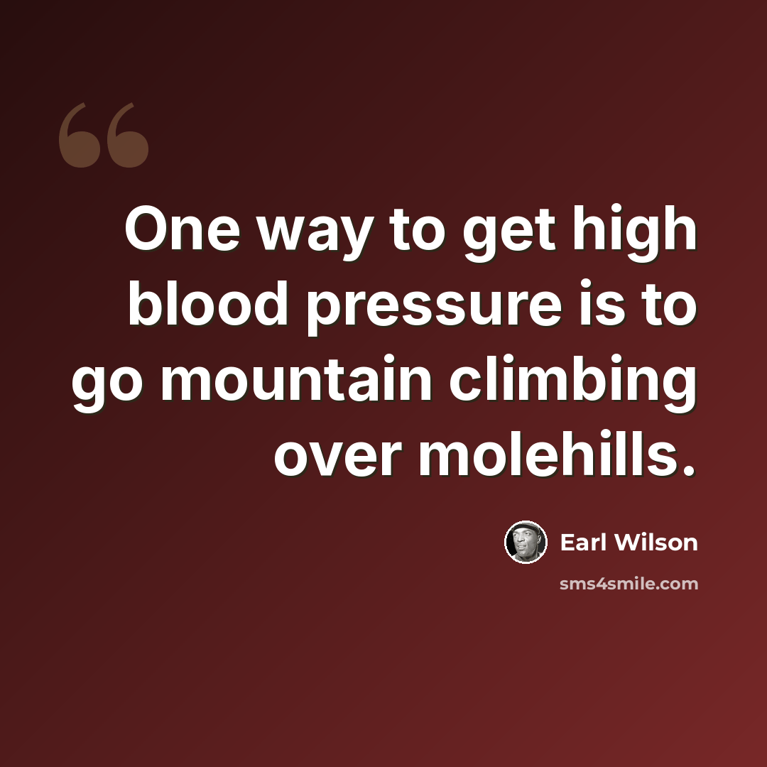 “One way to get high blood pressure is to go mountain climbing over molehills.” quote by Earl Wilson