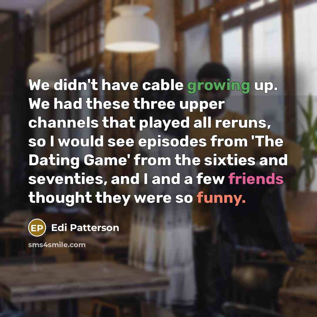 “We didn't have cable growing up. We had these three upper channels that played all reruns, so I would see episodes from 'The Dating Game' from the sixties and seventies, and I and a few friends thought they were so funny.” quote by Edi Patterson