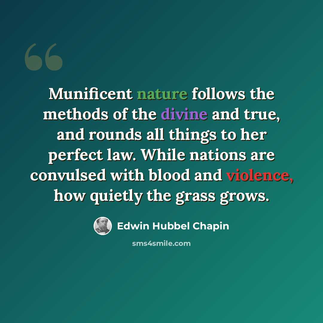 “Munificent nature follows the methods of the divine and true, and rounds all things to her perfect law. While nations are convulsed with blood and violence, how quietly the grass grows.” quote by Edwin Hubbel Chapin