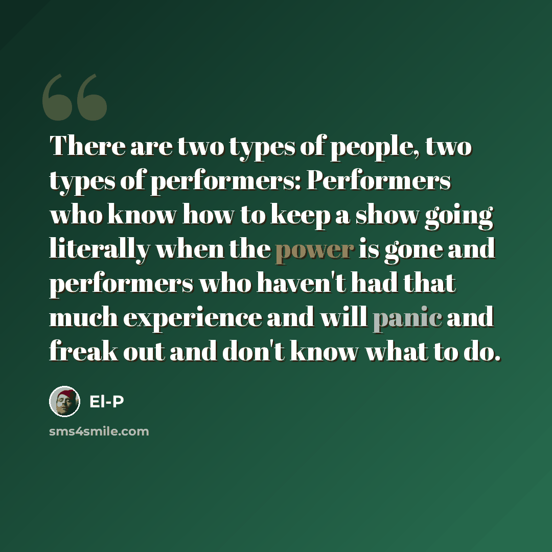“There are two types of people, two types of performers: Performers who know how to keep a show going literally when the power is gone and performers who haven't had that much experience and will panic and freak out and don't know what to do.” quote by El-P