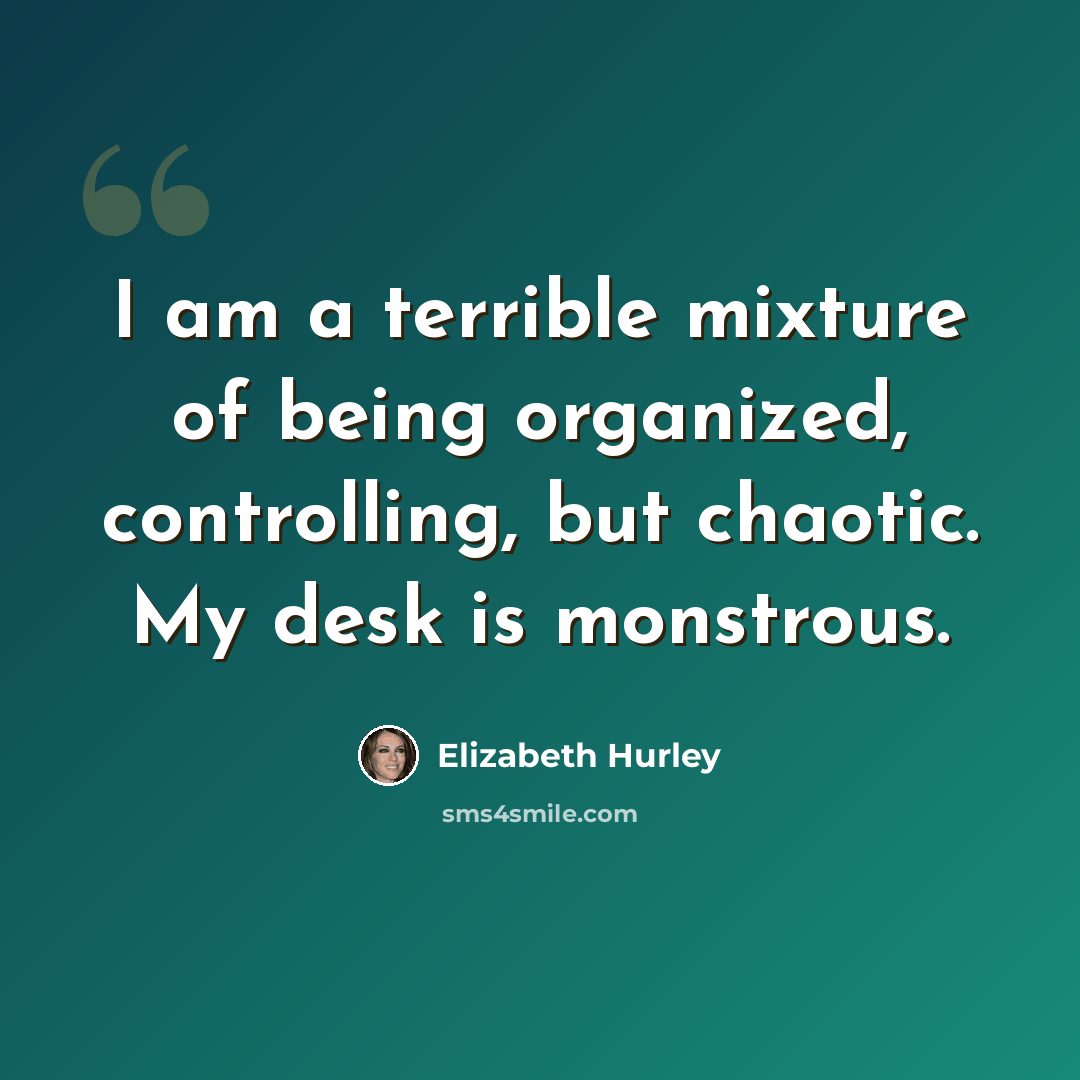 “I am a terrible mixture of being organized, controlling, but chaotic. My desk is monstrous.” quote by Elizabeth Hurley