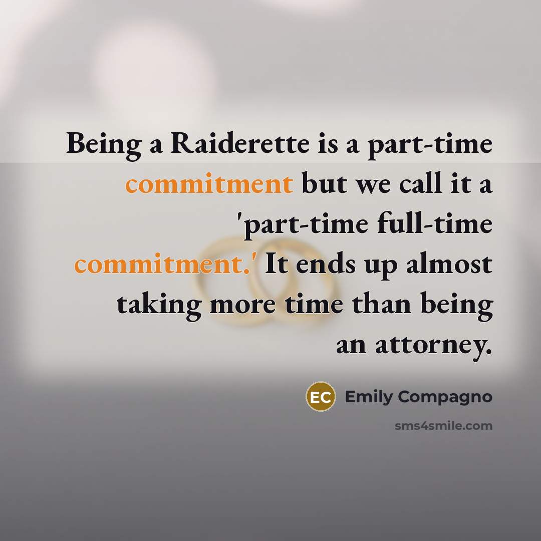 “Being a Raiderette is a part-time commitment but we call it a 'part-time full-time commitment.' It ends up almost taking more time than being an attorney.” quote by Emily Compagno