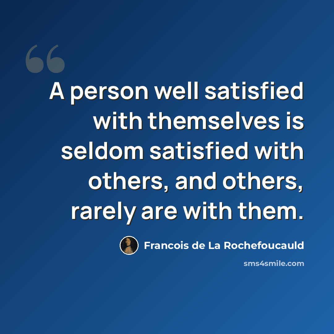 “A person well satisfied with themselves is seldom satisfied with others, and others, rarely are with them.” quote by Francois de La Rochefoucauld
