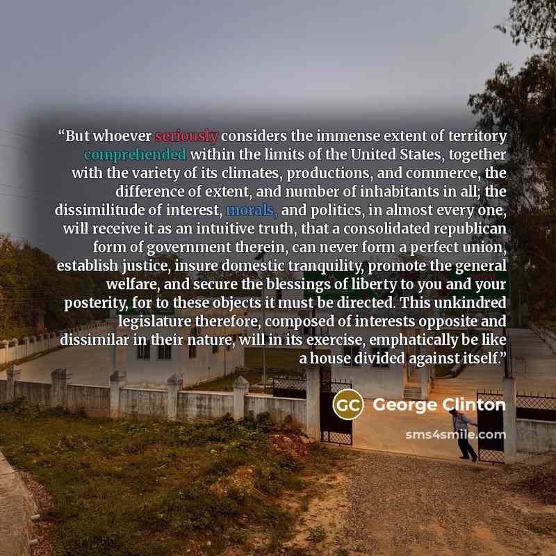 “But whoever seriously considers the immense extent of territory comprehended within the limits of the United States, together with the variety of its climates, productions, and commerce, the difference of extent, and number of inhabitants in all; the dissimilitude of interest, morals, and…” quote by George Clinton